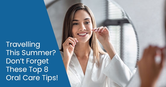 When travelling this summer, dont forget these top 7 oral care tips